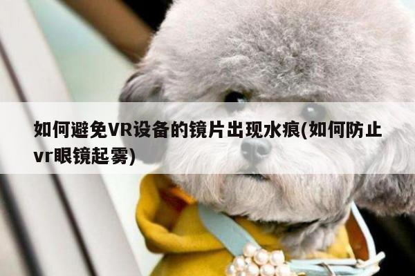 德赢vwin060_如何避免VR设备的镜片出现水痕(如何防止vr眼镜起雾)