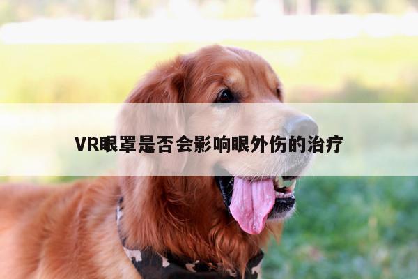 【德赢官方】VR眼罩是否会影响眼外伤的治疗