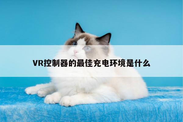 【德赢官方】VR控制器的最佳充电环境是什么